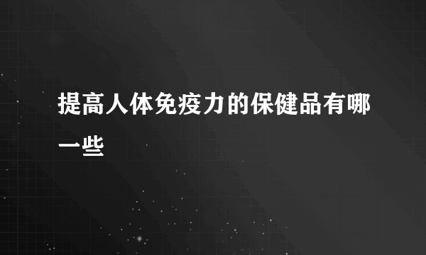 提高人体免疫力的保健品有哪一些