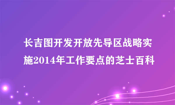 长吉图开发开放先导区战略实施2014年工作要点的芝士百科