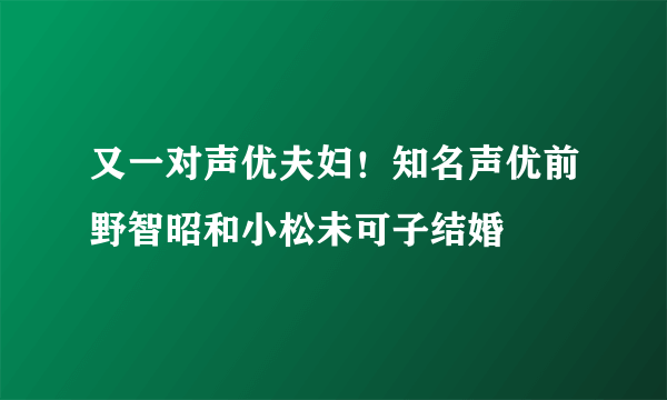 又一对声优夫妇！知名声优前野智昭和小松未可子结婚