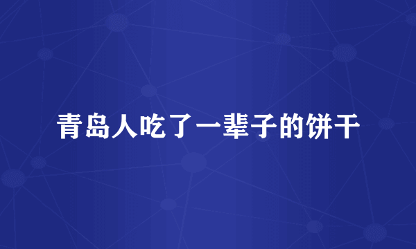 青岛人吃了一辈子的饼干