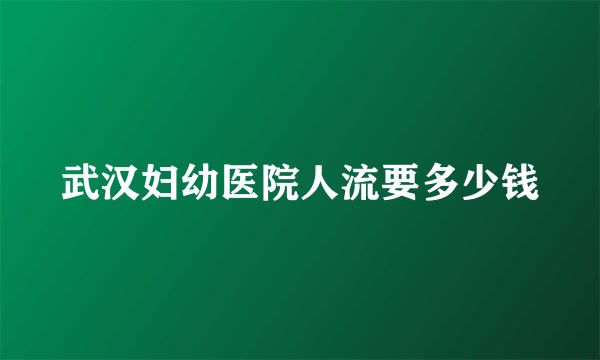 武汉妇幼医院人流要多少钱