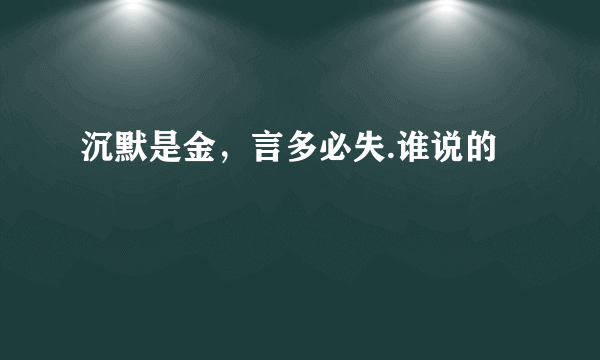 沉默是金，言多必失.谁说的