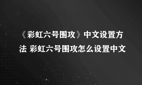 《彩虹六号围攻》中文设置方法 彩虹六号围攻怎么设置中文