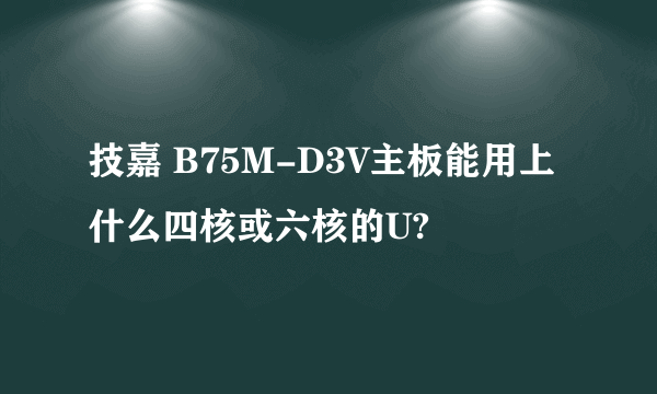 技嘉 B75M-D3V主板能用上什么四核或六核的U?