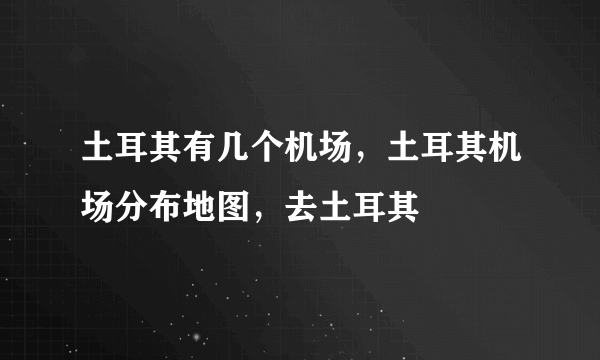 土耳其有几个机场，土耳其机场分布地图，去土耳其