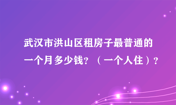 武汉市洪山区租房子最普通的一个月多少钱？（一个人住）？