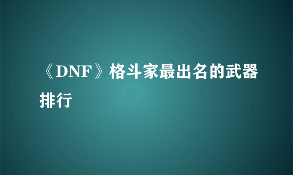 《DNF》格斗家最出名的武器排行