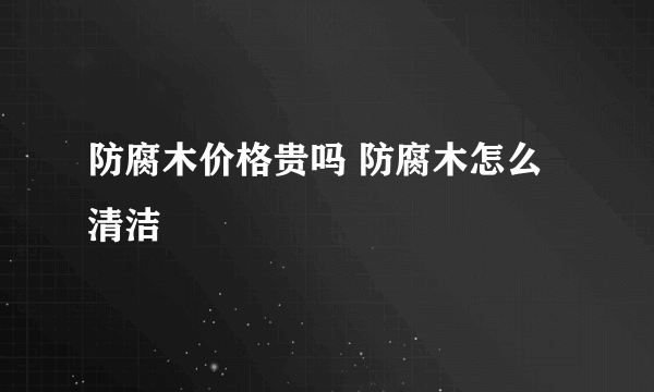 防腐木价格贵吗 防腐木怎么清洁