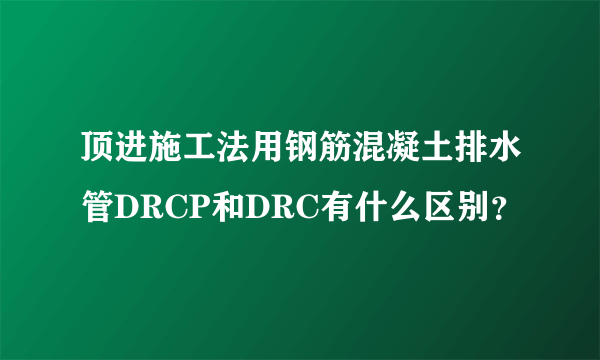 顶进施工法用钢筋混凝土排水管DRCP和DRC有什么区别？