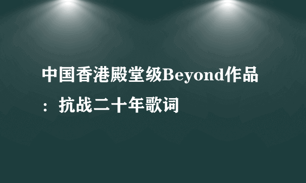 中国香港殿堂级Beyond作品：抗战二十年歌词