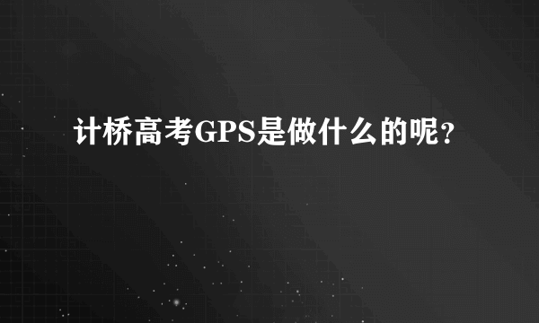 计桥高考GPS是做什么的呢？