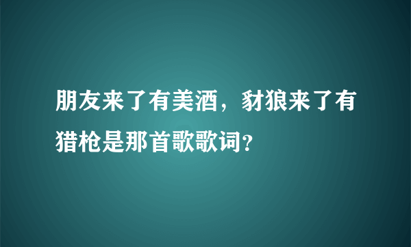 朋友来了有美酒，豺狼来了有猎枪是那首歌歌词？