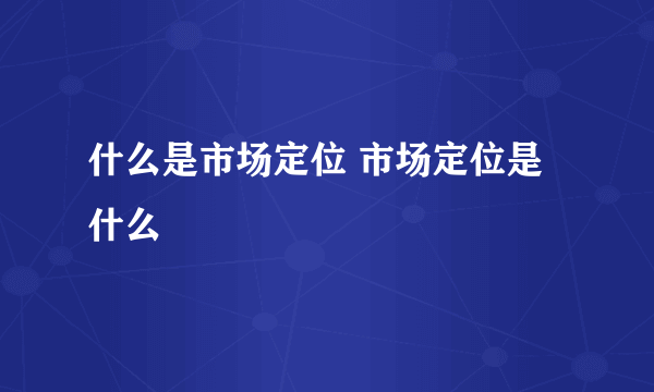 什么是市场定位 市场定位是什么