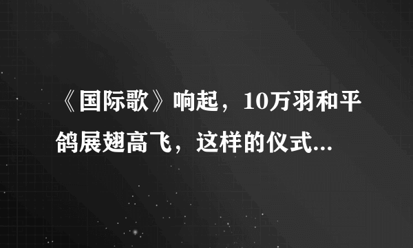 《国际歌》响起，10万羽和平鸽展翅高飞，这样的仪式有何寓意？