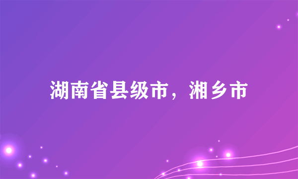 湖南省县级市，湘乡市