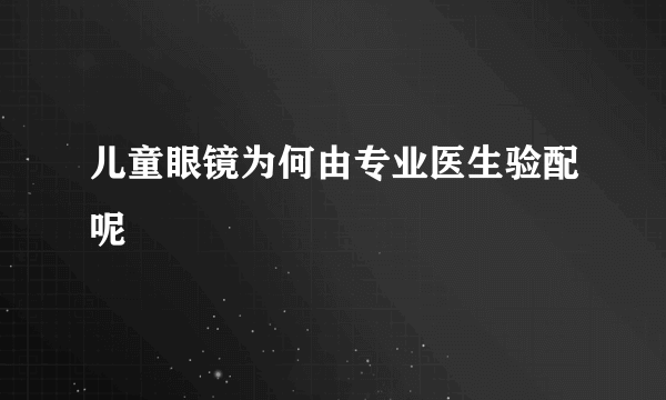 儿童眼镜为何由专业医生验配呢