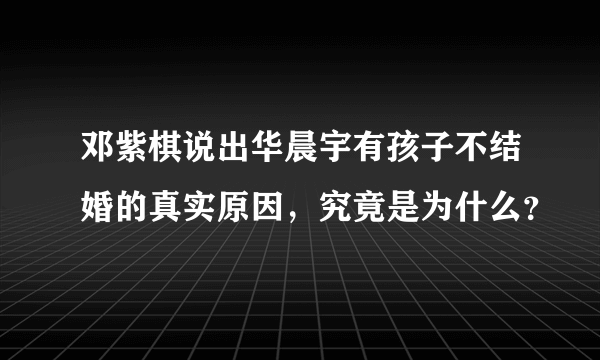 邓紫棋说出华晨宇有孩子不结婚的真实原因，究竟是为什么？