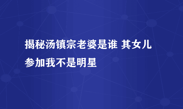 揭秘汤镇宗老婆是谁 其女儿参加我不是明星