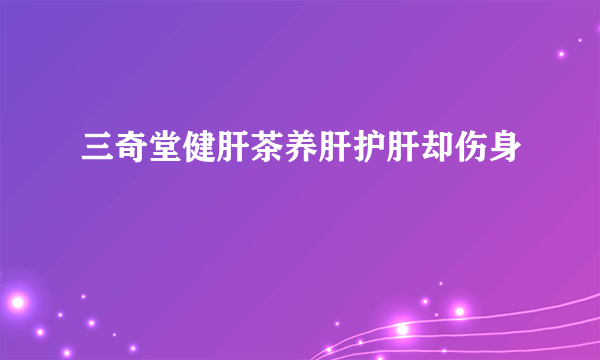 三奇堂健肝茶养肝护肝却伤身