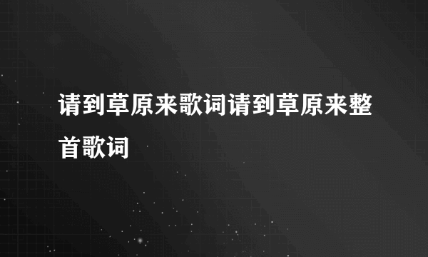 请到草原来歌词请到草原来整首歌词