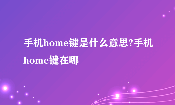 手机home键是什么意思?手机home键在哪