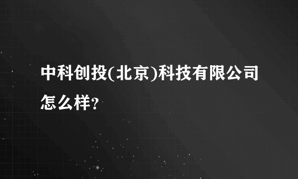 中科创投(北京)科技有限公司怎么样？