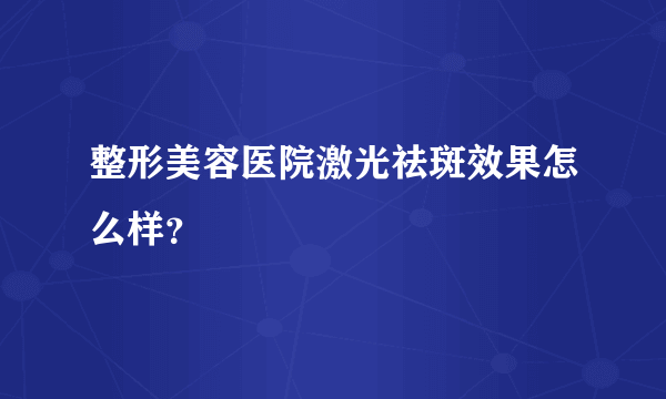 整形美容医院激光祛斑效果怎么样？