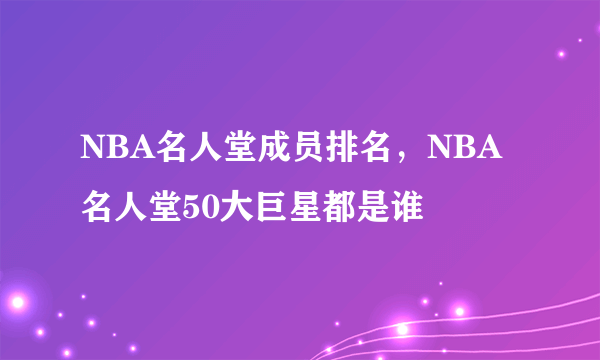 NBA名人堂成员排名，NBA名人堂50大巨星都是谁