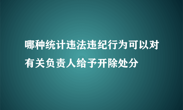 哪种统计违法违纪行为可以对有关负责人给予开除处分