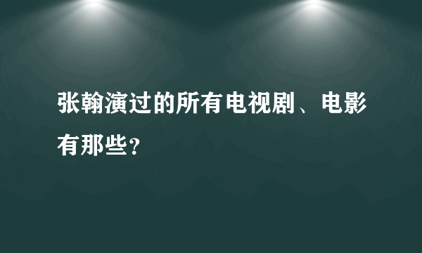 张翰演过的所有电视剧、电影有那些？