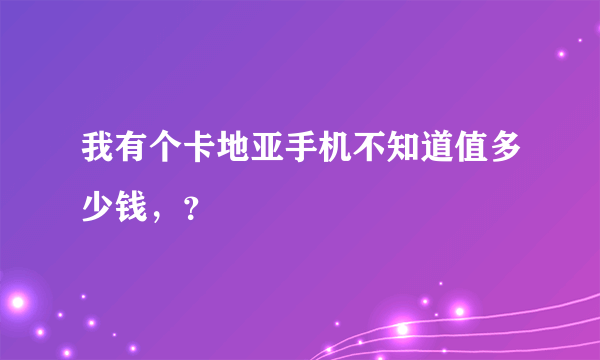 我有个卡地亚手机不知道值多少钱，？