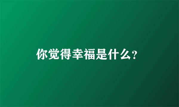 你觉得幸福是什么？