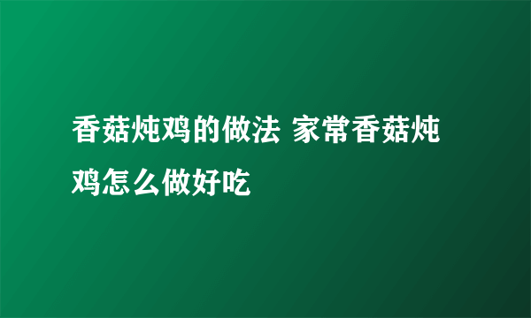 香菇炖鸡的做法 家常香菇炖鸡怎么做好吃