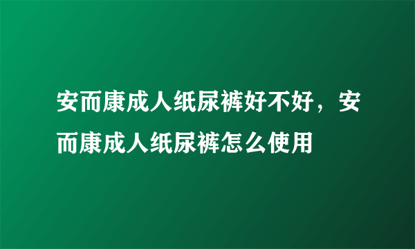 安而康成人纸尿裤好不好，安而康成人纸尿裤怎么使用