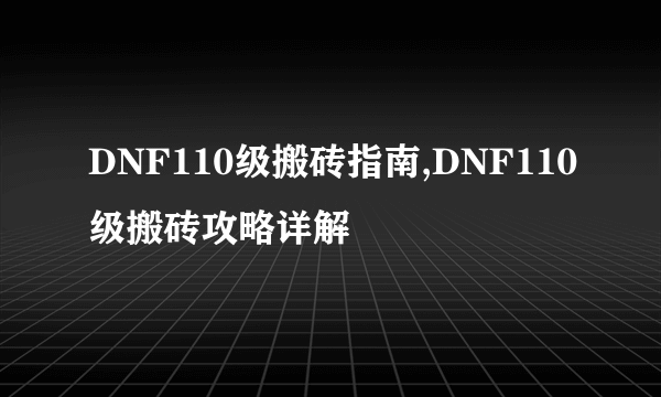 DNF110级搬砖指南,DNF110级搬砖攻略详解