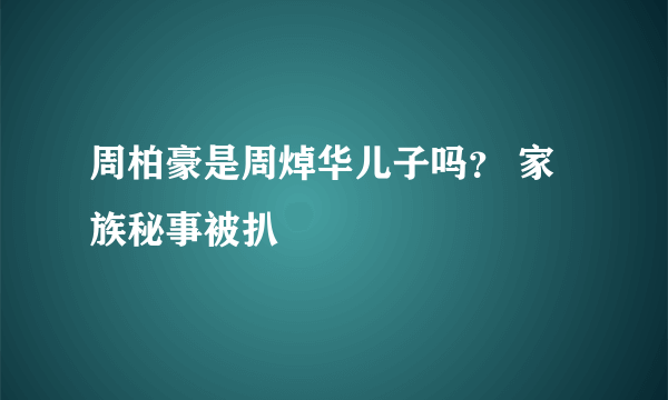 周柏豪是周焯华儿子吗？ 家族秘事被扒