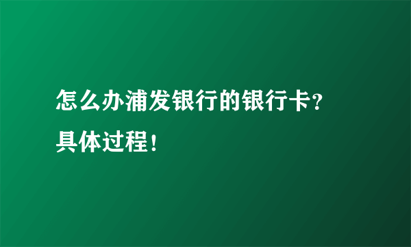 怎么办浦发银行的银行卡？ 具体过程！