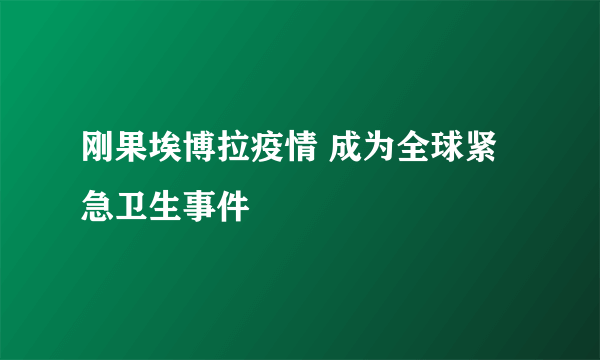 刚果埃博拉疫情 成为全球紧急卫生事件