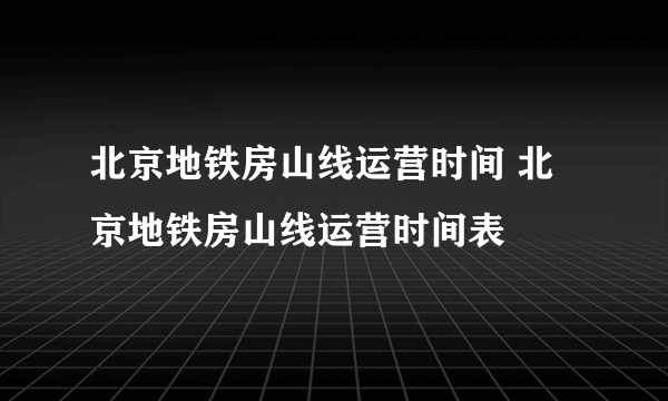 北京地铁房山线运营时间 北京地铁房山线运营时间表