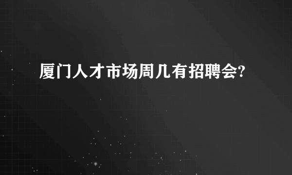 厦门人才市场周几有招聘会?