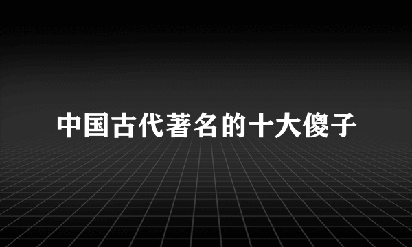 中国古代著名的十大傻子