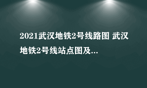 2021武汉地铁2号线路图 武汉地铁2号线站点图及运营时间