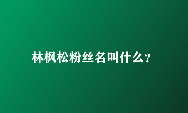 林枫松粉丝名叫什么？