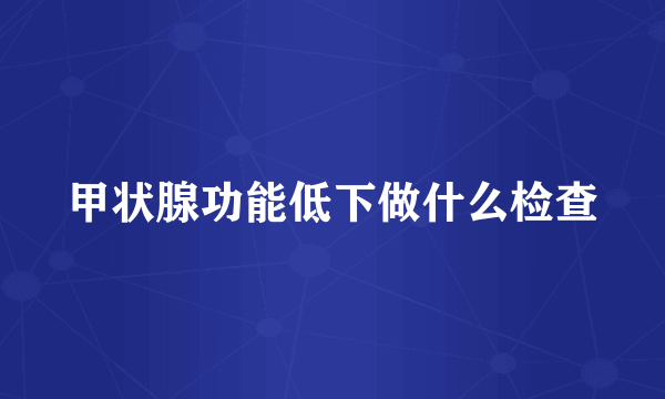 甲状腺功能低下做什么检查