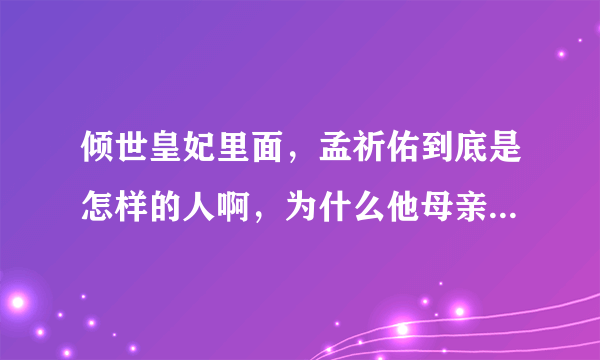 倾世皇妃里面，孟祈佑到底是怎样的人啊，为什么他母亲不待见他啊，能不能解释详细一点?我才看了一点？