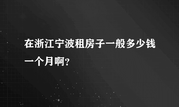 在浙江宁波租房子一般多少钱一个月啊？