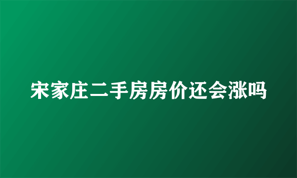 宋家庄二手房房价还会涨吗