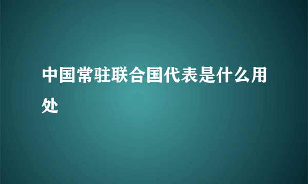 中国常驻联合国代表是什么用处