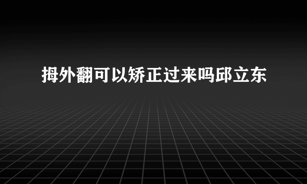 拇外翻可以矫正过来吗邱立东