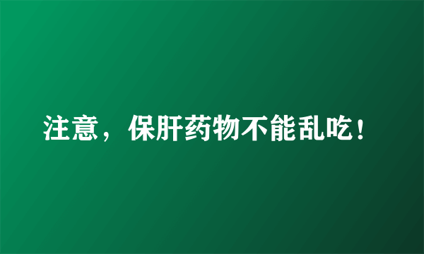 注意，保肝药物不能乱吃！